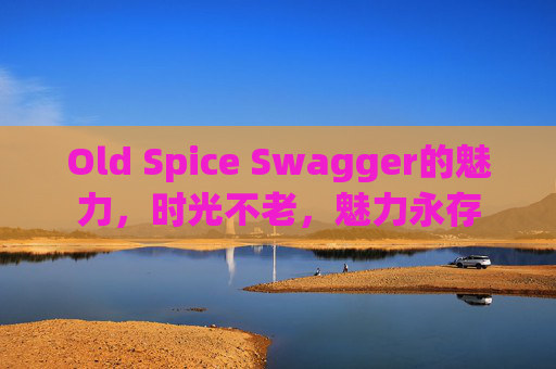 Old Spice Swagger的魅力，时光不老，魅力永存